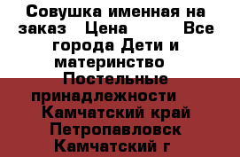 Совушка именная на заказ › Цена ­ 600 - Все города Дети и материнство » Постельные принадлежности   . Камчатский край,Петропавловск-Камчатский г.